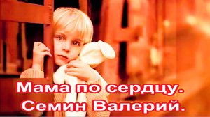 Мама по сердцу.  Валерий Семин.