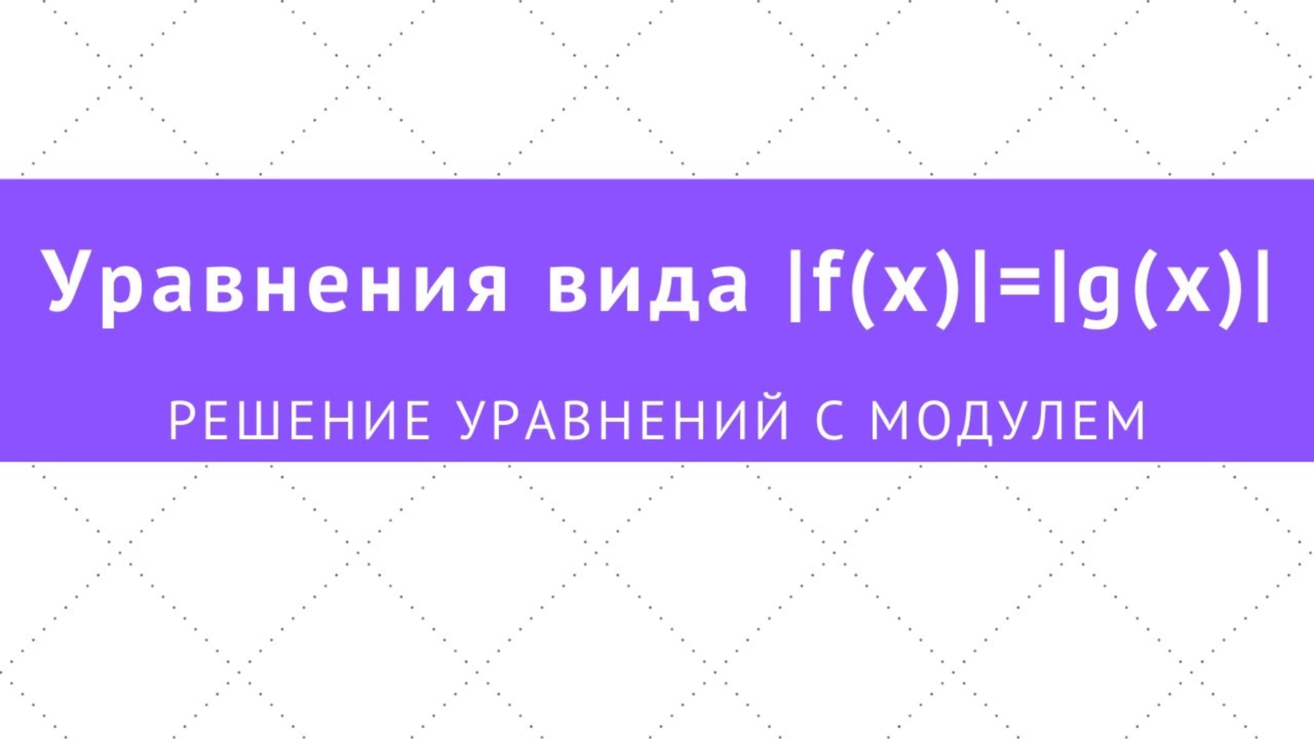 2.4 Решение уравнений с модулем вида |f(x)|=|g(x)|