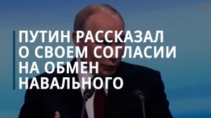 Владимир Путин заявил, что был согласен на обмен Алексея Навального на заключенных на Западе