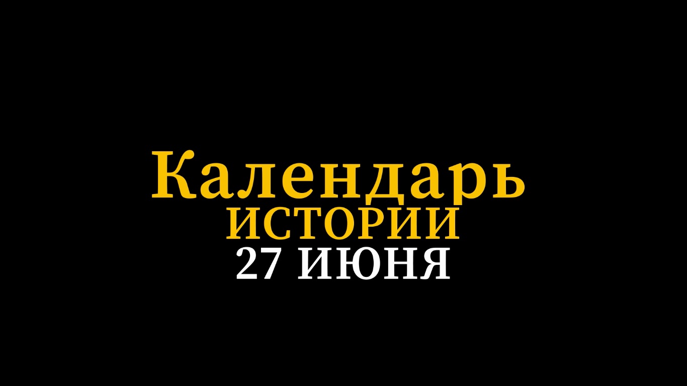 КАЛЕНДАРЬ ИСТОРИИ 27 ИЮНЯ