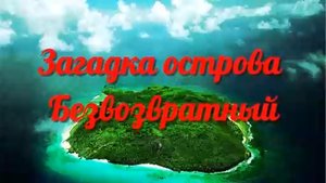 Загадки Земли. Загадка острова Безвозвратный.