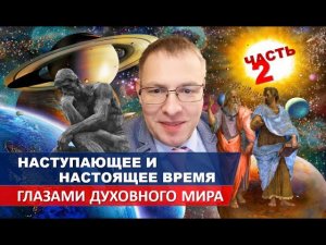 НАСТУПАЮЩЕЕ ВРЕМЯ ГЛАЗАМИ ДУХОВНОГО МИРА - 2