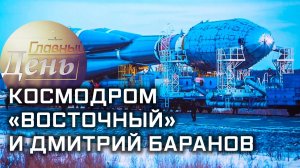 Главный день. Космодром «Восточный» и Дмитрий Баранов