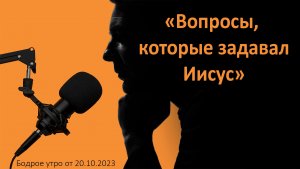 Бодрое утро 20.10 - «Вопросы, которые задавал Иисус»