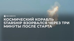 Космический корабль Starship взорвался через три минуты после старта