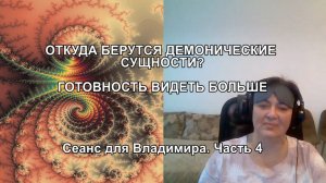 ОТКУДА БЕРУТСЯ ДЕМОНИЧЕСКИЕ СУЩНОСТИ? ГОТОВНОСТЬ ВИДЕТЬ БОЛЬШЕ. Сеанс для Владимира. Часть 4