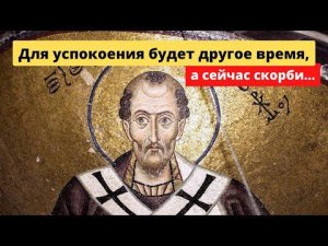 "Для успокоения будет другое время, а сейчас скорби... Но не будем падать духом!"Свт. Иоанн Златоуст