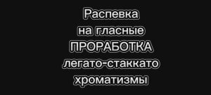 Распева на гласные:легато,стаккато.хроматизмы.