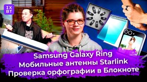 Samsung Galaxy Ring, мобильные антенны Starlink и проверка орфографии в Блокноте. Главные новости