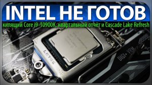 INTEL НЕ ГОТОВ, кипящий Core i9-10900K, квартальный отчёт и Cascade Lake Refresh