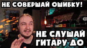 НЕ совершай ошибку, не слушай гитару ДО покупки!