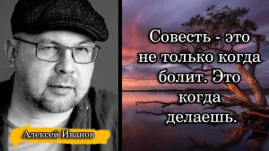 Алексей Иванов. Совесть - это не только когда болит. Это когда делаешь.