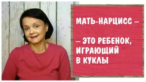 Нарциссическая мать – это ребенок,  играющий в куклы * Инфантильный родитель