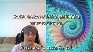 КАРМИЧЕСКАЯ ОТВЕТСТВЕННОСТЬ НЕИСЧИСЛИМАЯ. Сеанс для Татьяны. Часть 3