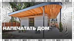 Как напечатать дом — Москва24|Контент