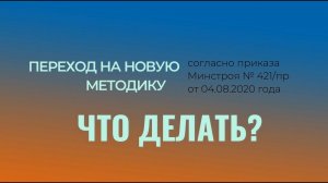 ПЕРЕХОД НА НОВУЮ МЕТОДИКУ СОГЛАСНО ПРИКАЗУ МИНСТРОЯ № 421/ПР ОТ 4 АВГУСТА 2020 ГОДА