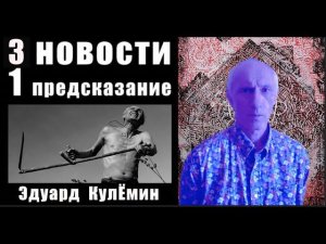 3 НОВОСТИ и 1 ПРЕДСКАЗАНИЕ /ЭДУАРД КУЛЁМИН