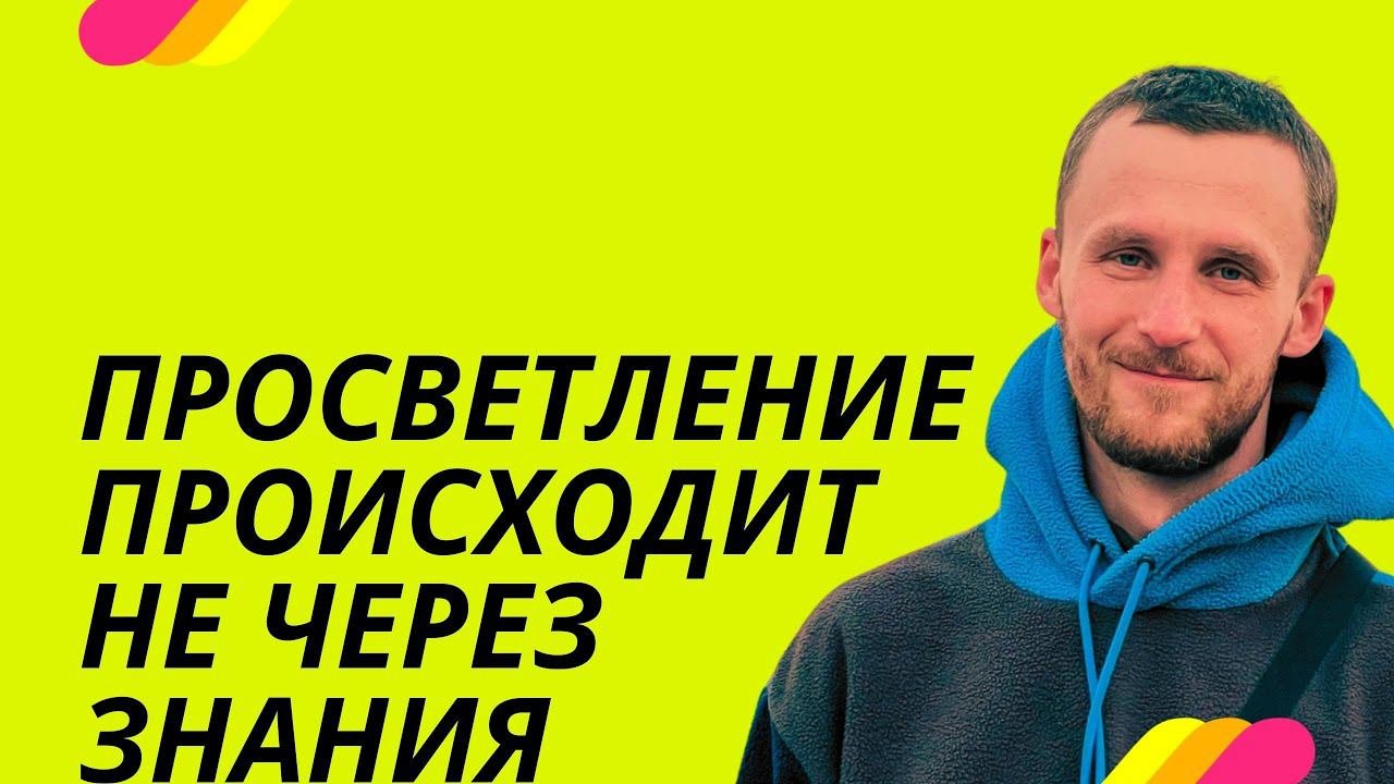 Просветление через знания не происходит. ПРОСВЕТЛЕНИЕ РЕАЛЬНО ДЛЯ ТЕБЯ.