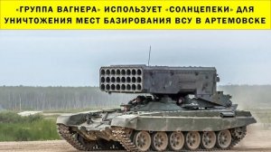 СРОЧНО!!! «Группа Вагнера» использует «Солнцепеки» для уничтожения мест базирования ВСУ в Артемовске