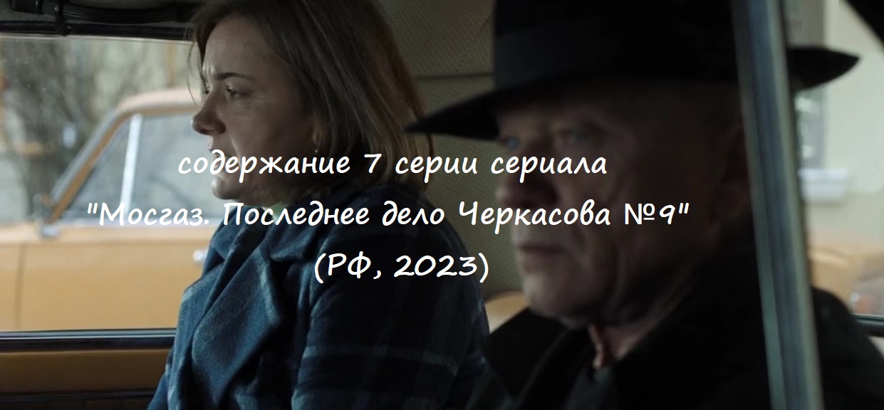 Содержание 7 серии сериала "Мосгаз. Последнее дело Черкасова №9" (2023)