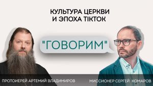 «Говорим». КУЛЬТУРА ЦЕРКВИ И ЭПОХА TIKTOK. Протоиерей Артемий Владимиров. 07.04.2022
