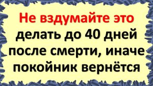 Что нельзя делать до 40 дней после смерти по народным приметам и традициям