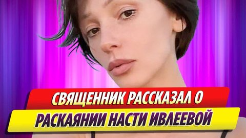 Священник рассказал о раскаянии Насти Ивлеевой