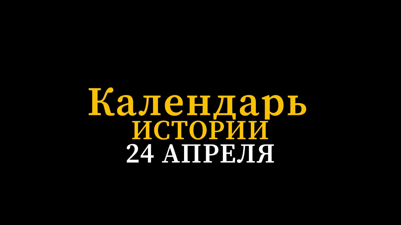 КАЛЕНДАРЬ ИСТОРИИ 24 АПРЕЛЯ