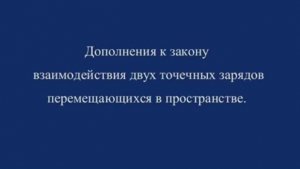 Дополнения к закону взаимодействия двух точечных зарядов перемещающихся в пространстве.