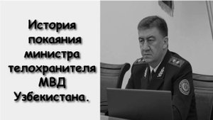 ИСТОРИЯ ПОКАЯНИЯ МИНИСТРА ТЕЛОХРАНИТЕЛЯ МВД УЗБЕКИСТАНА.