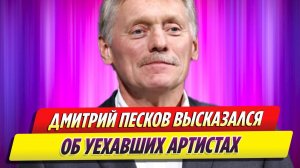 Дмитрий Песков неожиданно высказался про уехавших артистов