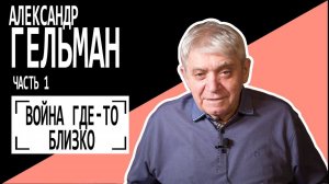 Александр Гельман: "Война где-то близко". Часть 1. Беседу ведет Владимир Семёнов.