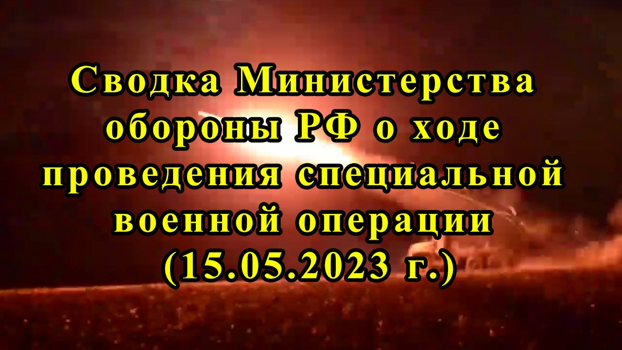 Сводка Министерства обороны РФ о ходе проведения специальной военной операции (15.05.2023 г.)