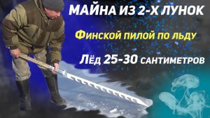 Майна из двух лунок финской пилой по льду