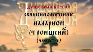 Душевная вечеря. Священномученик Илларион (Троицкий) (часть 2)