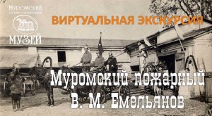 Виртуальная экскурсия «Муромский пожарный В. М. Емельянов»