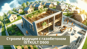 Строим будущее с газобетоном ISTKULT D500: прочность, экологичность и безопасность вашего дома