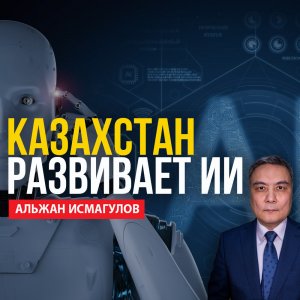 Альжан Исмагулов: Казахстан развивает ИИ