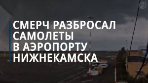 Смерч разбросал самолеты в аэропорту Нижнекамска