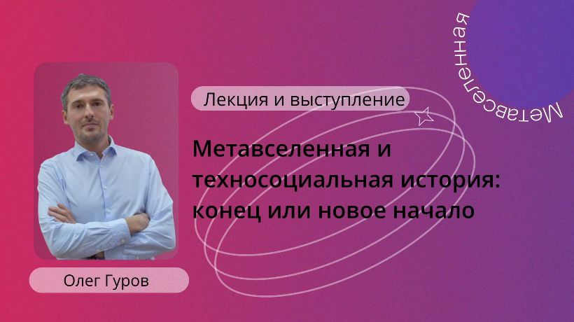 Гуров Олег «Метавселенная и техносоциальная история: конец или новое начало»