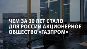 Чем за 30 лет стало для России акционерное общество «Газпром»