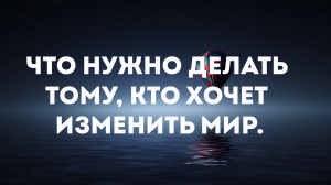 Что нужно делать тому, кто хочет изменить мир