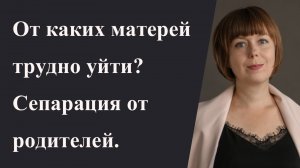 От каких матерей трудно уйти? Как происходит сепарация от родителей?