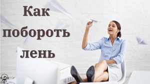 Как побороть лень и перестать откладывать дела на потом