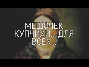 МЕШОЧЕК КУПЧИХИ... ДЛЯ ВСЕХ...