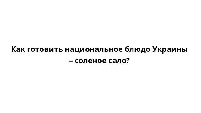 Как готовить национальное блюдо Украины – соленое сало? смотреть онлайн
