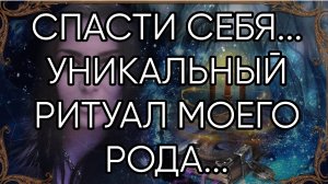 СПАСТИ СЕБЯ...УНИКАЛЬНЫЙ РИТУАЛ МОЕГО РОДА...ДЛЯ ВСЕХ..