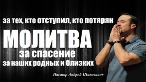 МОЛИТВА за тех, кто ОТСТУПИЛ и ПОТЕРЯН. За СПАСЕНИЕ наших РОДНЫХ и БЛИЗКИХ. Пастор Андрей Шаповалов.