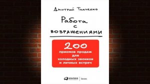 Работа с возражениями: 200 приемов продаж для холодных звонков и личных встреч (Д. Ткаченко) Книга