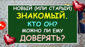 ? НОВЫЙ (ИЛИ СТАРЫЙ) ЗНАКОМЫЙ. КТО ОН? МОЖНО ЛИ ЕМУ ДОВЕРЯТЬ? ?